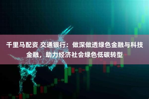 千里马配资 交通银行：做深做透绿色金融与科技金融，助力经济社会绿色低碳转型