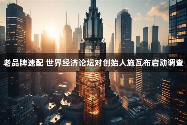 老品牌速配 世界经济论坛对创始人施瓦布启动调查
