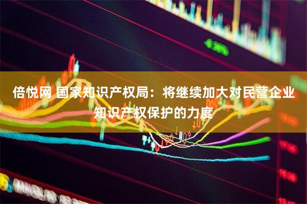 倍悦网 国家知识产权局：将继续加大对民营企业知识产权保护的力度