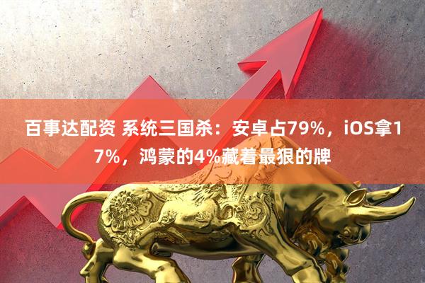 百事达配资 系统三国杀：安卓占79%，iOS拿17%，鸿蒙的4%藏着最狠的牌