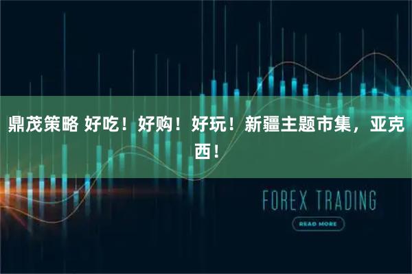 鼎茂策略 好吃！好购！好玩！新疆主题市集，亚克西！