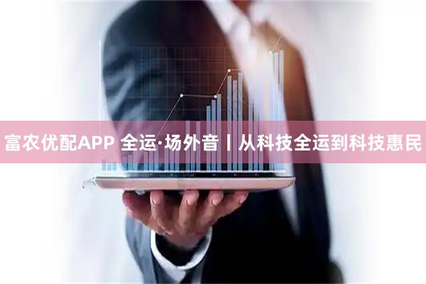 富农优配APP 全运·场外音丨从科技全运到科技惠民