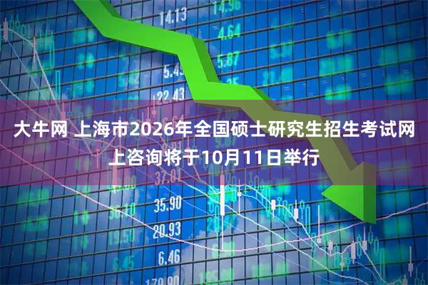 大牛网 上海市2026年全国硕士研究生招生考试网上咨询将于10月11日举行