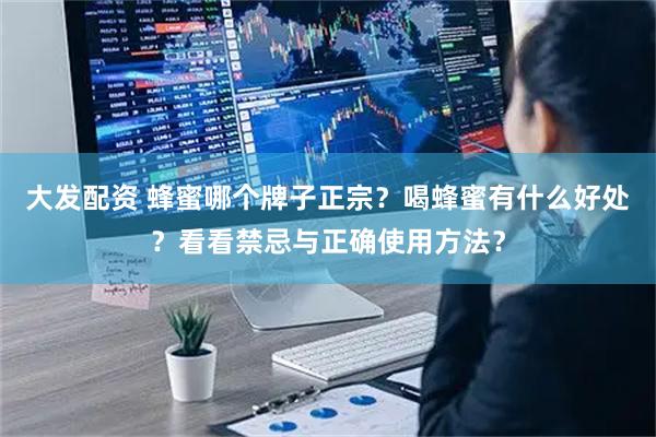 大发配资 蜂蜜哪个牌子正宗？喝蜂蜜有什么好处？看看禁忌与正确使用方法？