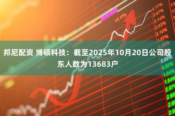 邦尼配资 博硕科技：截至2025年10月20日公司股东人数为13683户