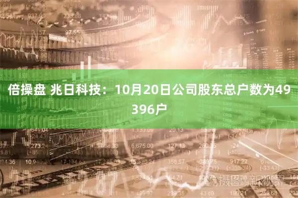 倍操盘 兆日科技：10月20日公司股东总户数为49396户