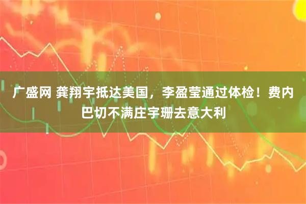 广盛网 龚翔宇抵达美国，李盈莹通过体检！费内巴切不满庄宇珊去意大利