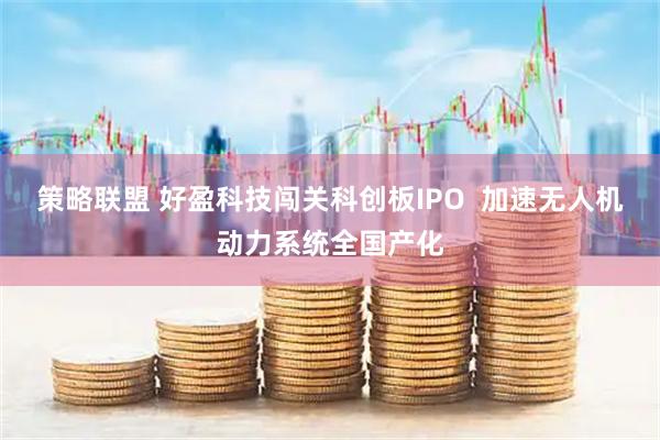 策略联盟 好盈科技闯关科创板IPO  加速无人机动力系统全国产化