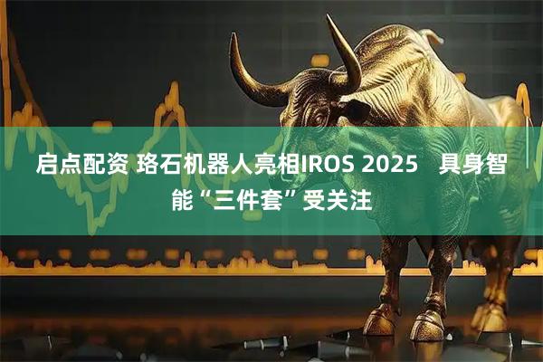 启点配资 珞石机器人亮相IROS 2025   具身智能“三件套”受关注