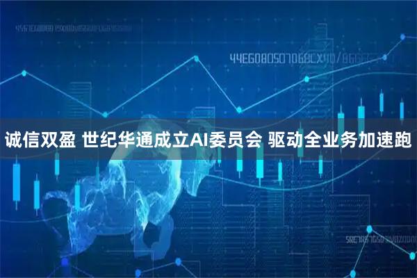 诚信双盈 世纪华通成立AI委员会 驱动全业务加速跑