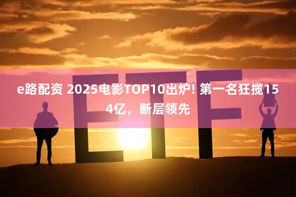 e路配资 2025电影TOP10出炉! 第一名狂揽154亿，断层领先