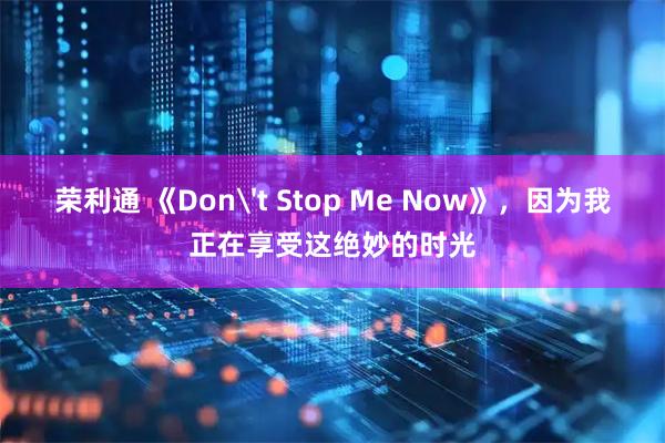 荣利通 《Don't Stop Me Now》，因为我正在享受这绝妙的时光