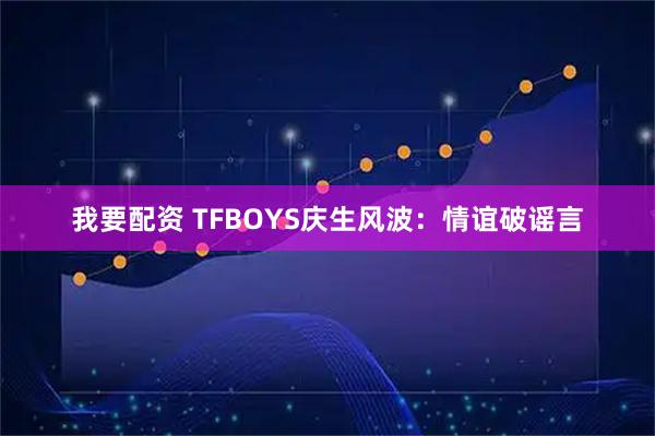 我要配资 TFBOYS庆生风波：情谊破谣言