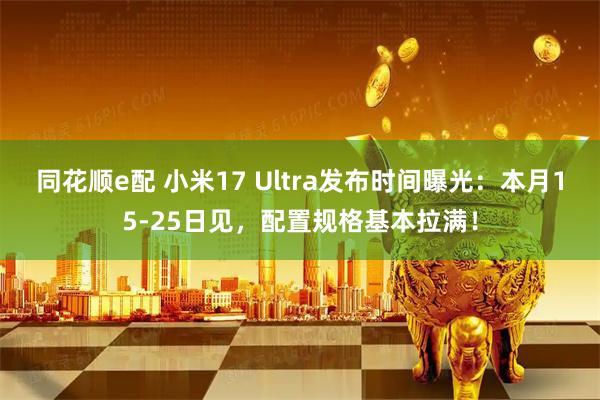 同花顺e配 小米17 Ultra发布时间曝光：本月15-25日见，配置规格基本拉满！