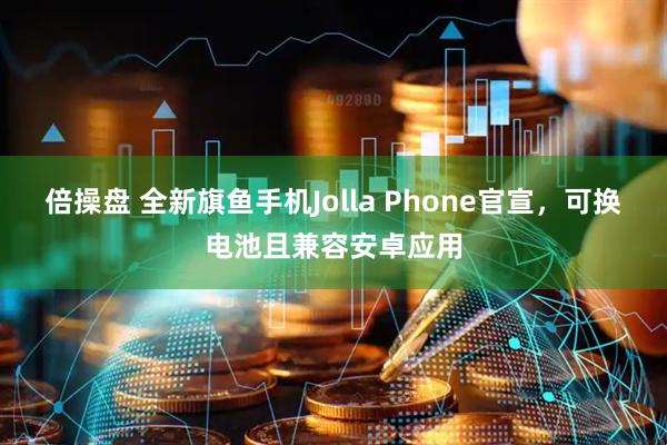 倍操盘 全新旗鱼手机Jolla Phone官宣，可换电池且兼容安卓应用