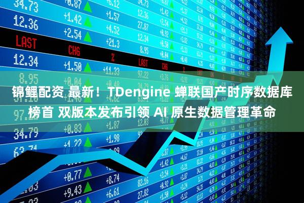 锦鲤配资 最新！TDengine 蝉联国产时序数据库榜首 双版本发布引领 AI 原生数据管理革命