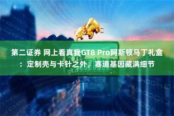 第二证券 网上看真我GT8 Pro阿斯顿马丁礼盒：定制壳与卡针之外，赛道基因藏满细节