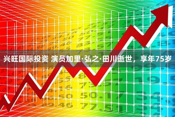 兴旺国际投资 演员加里·弘之·田川逝世，享年75岁