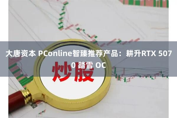 大唐资本 PConline智臻推荐产品：耕升RTX 5070 踏雪 OC