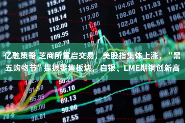 亿融策略 芝商所重启交易,美股指集体上涨,“黑五购物节”提振零售板块,白银、LME期铜创新高