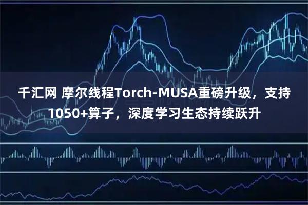 千汇网 摩尔线程Torch-MUSA重磅升级,支持1050+算子,深度学习生态持续跃升