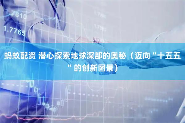 蚂蚁配资 潜心探索地球深部的奥秘（迈向“十五五”的创新图景）