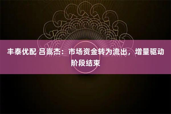 丰泰优配 吕嵩杰：市场资金转为流出，增量驱动阶段结束