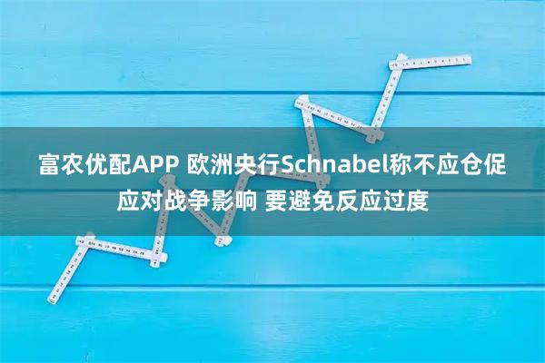 富农优配APP 欧洲央行Schnabel称不应仓促应对战争影响 要避免反应过度