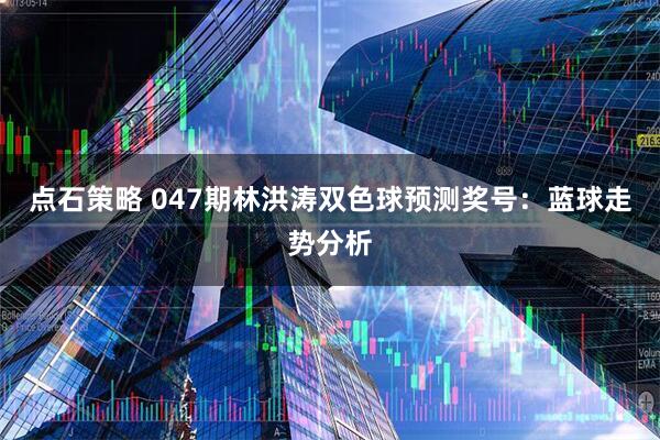 点石策略 047期林洪涛双色球预测奖号：蓝球走势分析