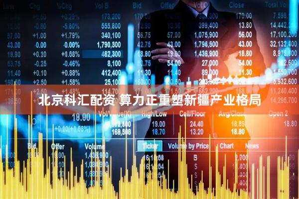 北京科汇配资 算力正重塑新疆产业格局