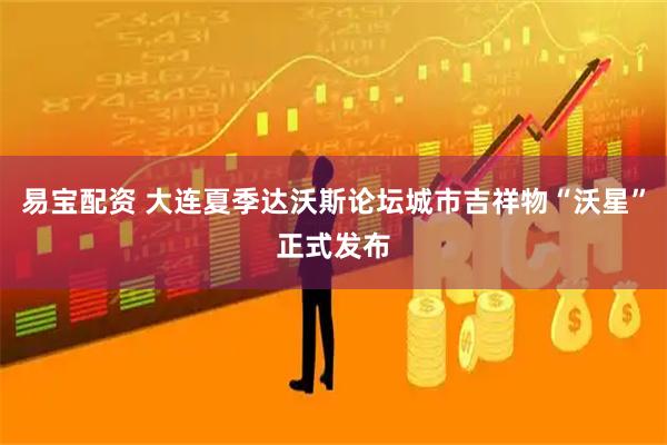 易宝配资 大连夏季达沃斯论坛城市吉祥物“沃星”正式发布